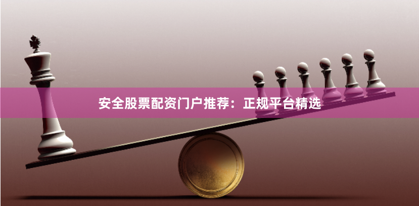 安全股票配资门户推荐：正规平台精选