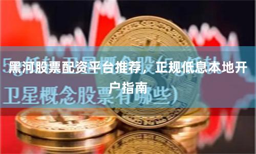 黑河股票配资平台推荐，正规低息本地开户指南