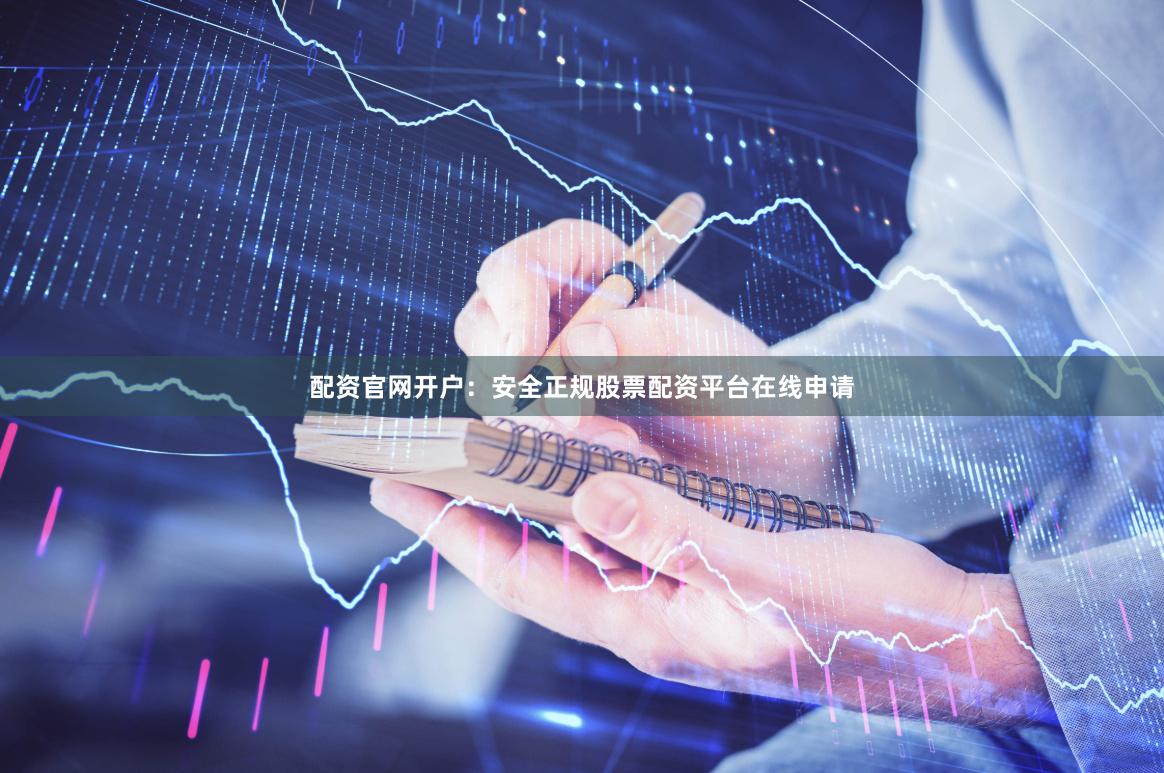 配资官网开户：安全正规股票配资平台在线申请