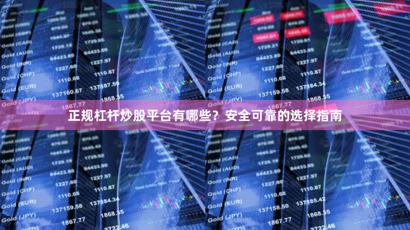 正规杠杆炒股平台有哪些？安全可靠的选择指南