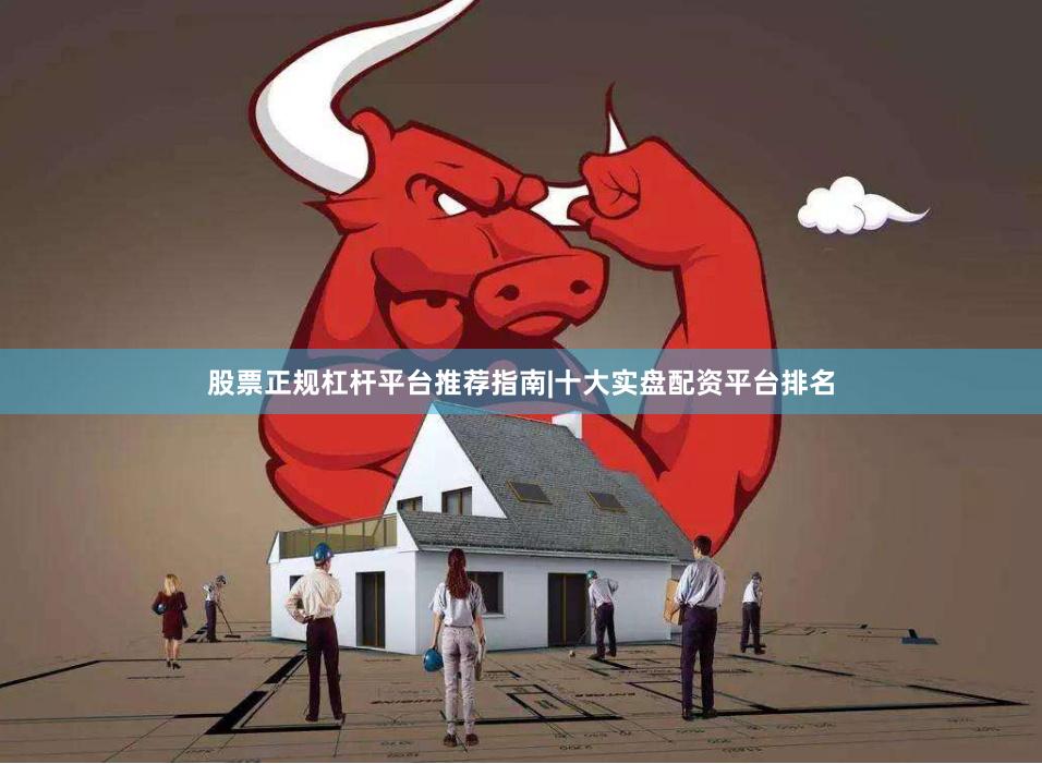 股票正规杠杆平台推荐指南|十大实盘配资平台排名