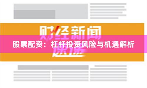 股票配资：杠杆投资风险与机遇解析