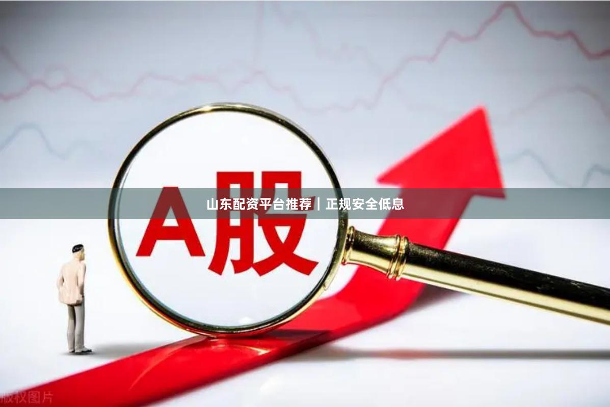 山东配资平台推荐｜正规安全低息