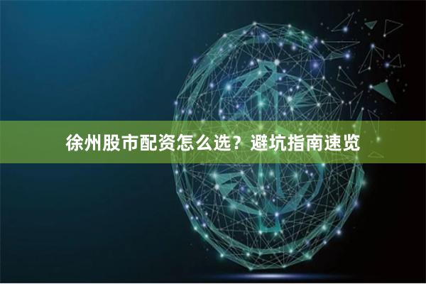 徐州股市配资怎么选？避坑指南速览